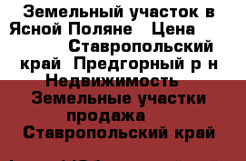 Земельный участок в Ясной Поляне › Цена ­ 270 000 - Ставропольский край, Предгорный р-н Недвижимость » Земельные участки продажа   . Ставропольский край